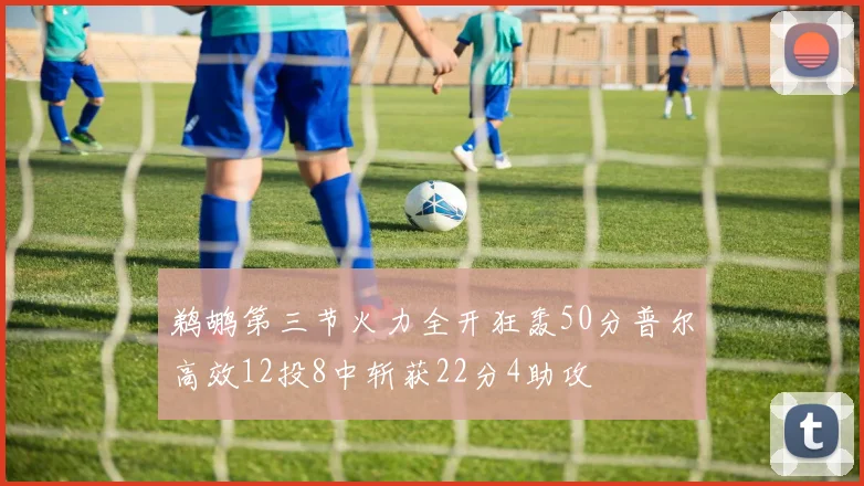 鹈鹕第三节火力全开狂轰50分普尔高效12投8中斩获22分4助攻