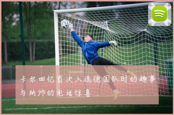 卡尔回忆首次入选德国队时的趣事与纳帅的电话惊喜