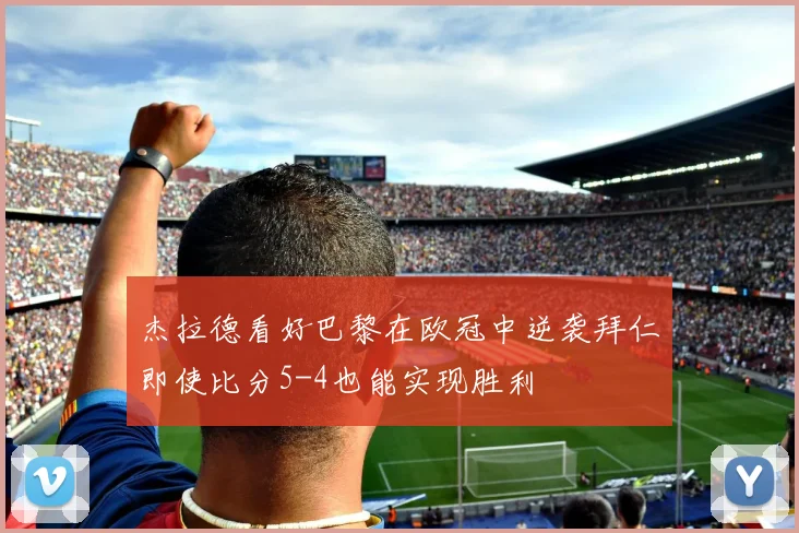 杰拉德看好巴黎在欧冠中逆袭拜仁即使比分5-4也能实现胜利