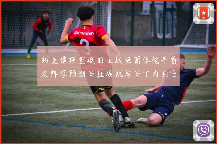 约克雷斯重返旧主战场葡体枪手首发阵容预测马杜埃凯与马丁内利出战