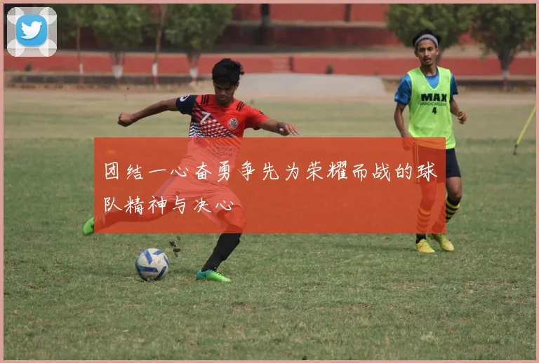 团结一心奋勇争先为荣耀而战的球队精神与决心