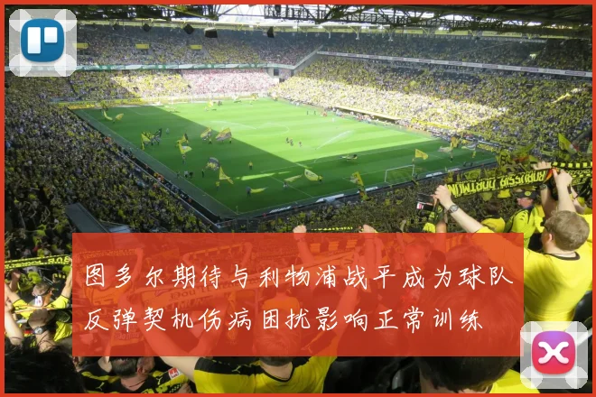图多尔期待与利物浦战平成为球队反弹契机伤病困扰影响正常训练