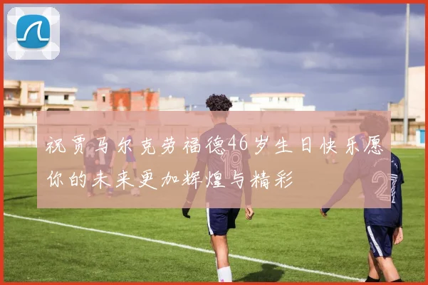 祝贾马尔克劳福德46岁生日快乐愿你的未来更加辉煌与精彩