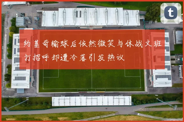 约基奇输球后依然微笑与休战文班打招呼却遭冷落引发热议