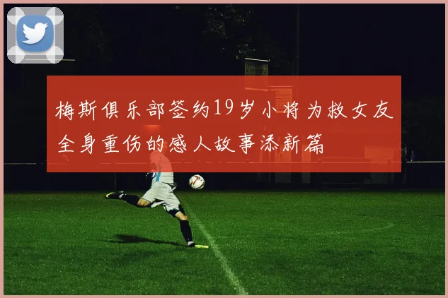 梅斯俱乐部签约19岁小将为救女友全身重伤的感人故事添新篇