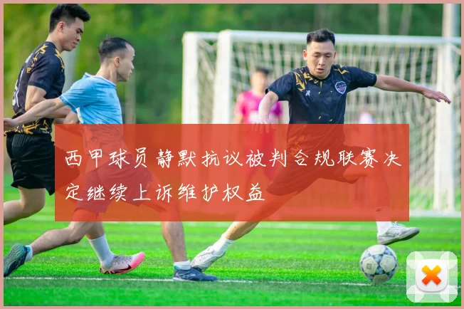 西甲球员静默抗议被判合规联赛决定继续上诉维护权益