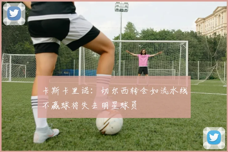 卡斯卡里诺：切尔西转会如流水线不赢球将失去明星球员