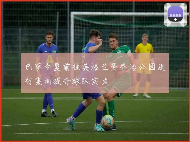 巴萨今夏前往英格兰圣乔治公园进行集训提升球队实力
