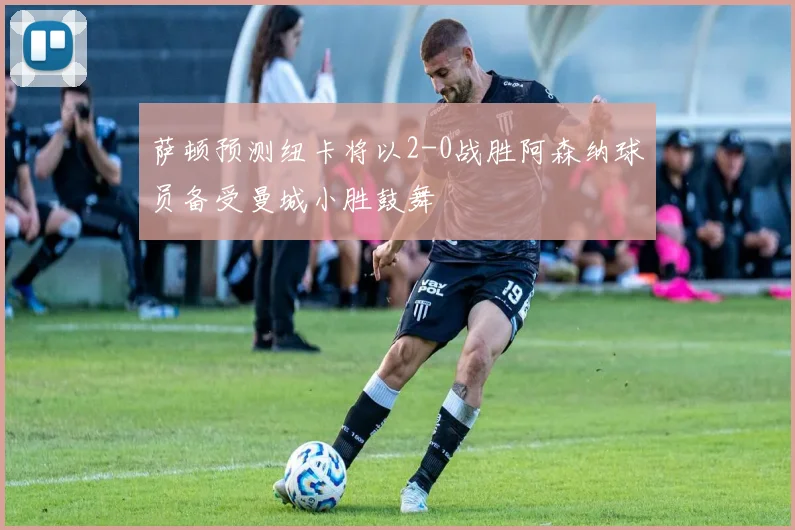 萨顿预测纽卡将以2-0战胜阿森纳球员备受曼城小胜鼓舞