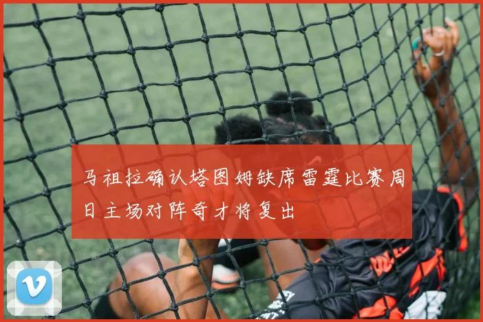 马祖拉确认塔图姆缺席雷霆比赛周日主场对阵奇才将复出