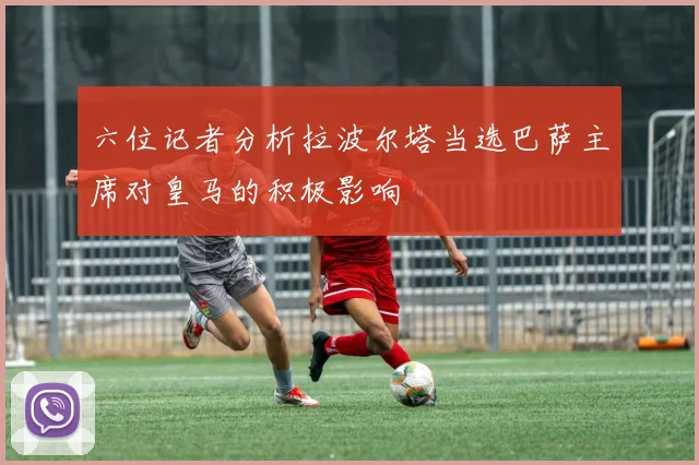 六位记者分析拉波尔塔当选巴萨主席对皇马的积极影响