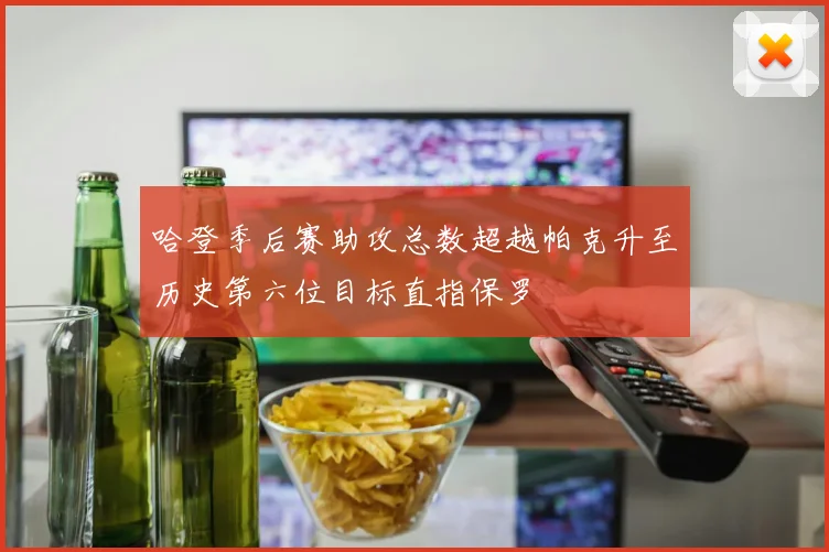 哈登季后赛助攻总数超越帕克升至历史第六位目标直指保罗