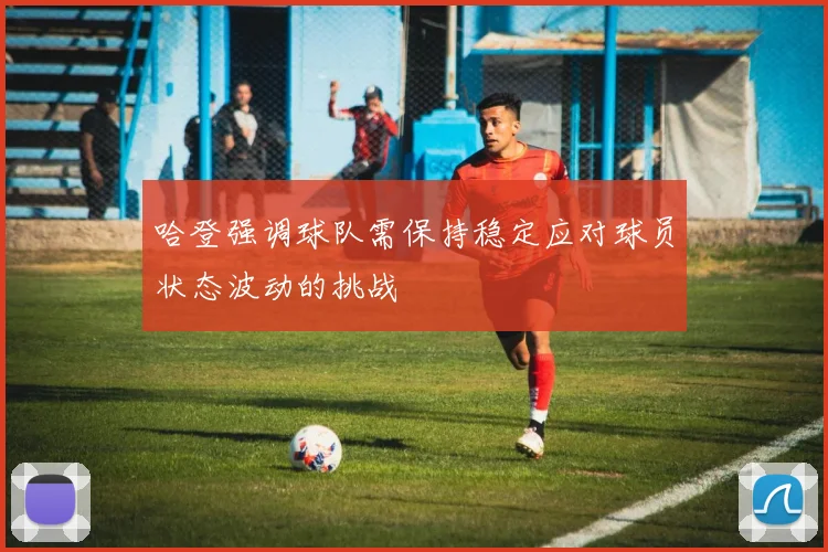 哈登强调球队需保持稳定应对球员状态波动的挑战