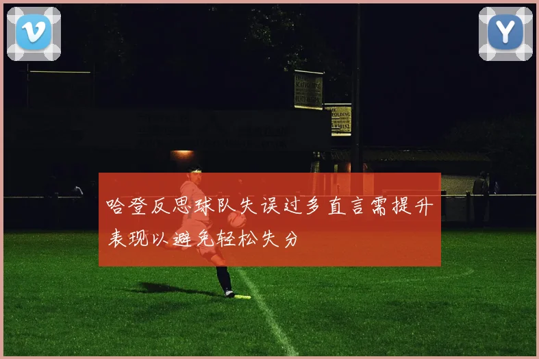 哈登反思球队失误过多直言需提升表现以避免轻松失分
