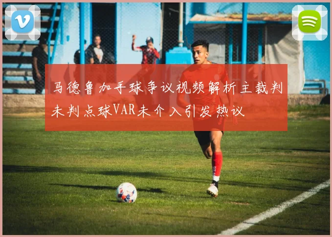 马德鲁加手球争议视频解析主裁判未判点球VAR未介入引发热议