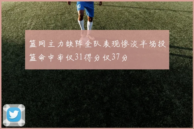 篮网主力缺阵全队表现惨淡半场投篮命中率仅31得分仅37分