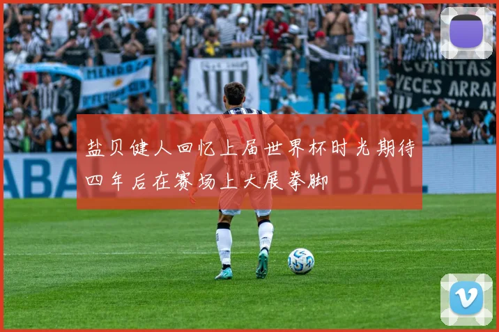 盐贝健人回忆上届世界杯时光期待四年后在赛场上大展拳脚