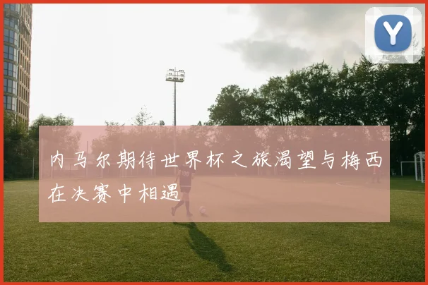 内马尔期待世界杯之旅渴望与梅西在决赛中相遇