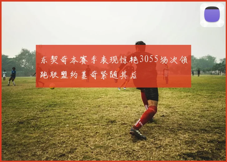 东契奇本赛季表现惊艳3055场次领跑联盟约基奇紧随其后