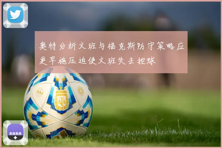 奥特分析文班与福克斯防守策略应更早施压迫使文班失去控球