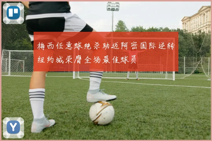 梅西任意球绝杀助迈阿密国际逆转纽约城荣膺全场最佳球员
