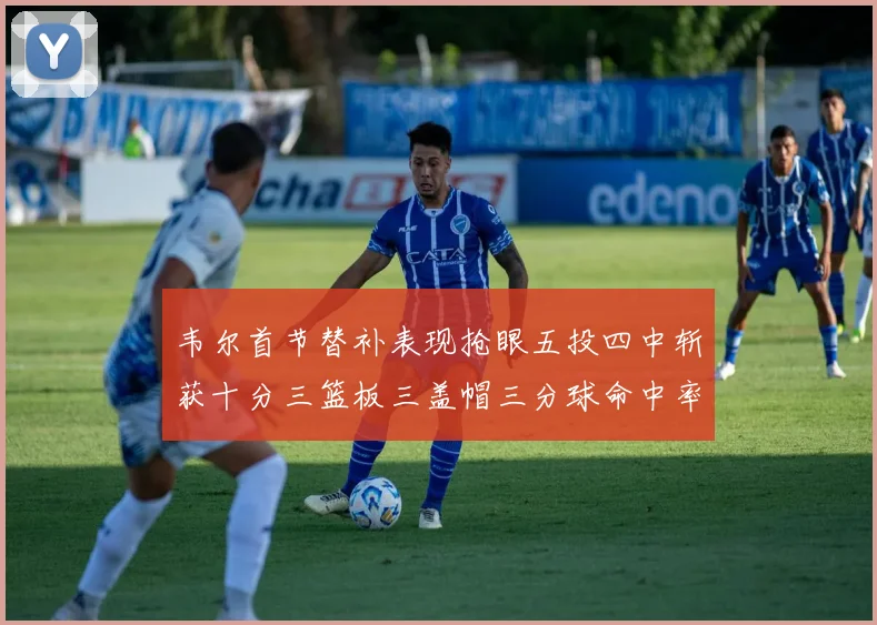 韦尔首节替补表现抢眼五投四中斩获十分三篮板三盖帽三分球命中率高达六成