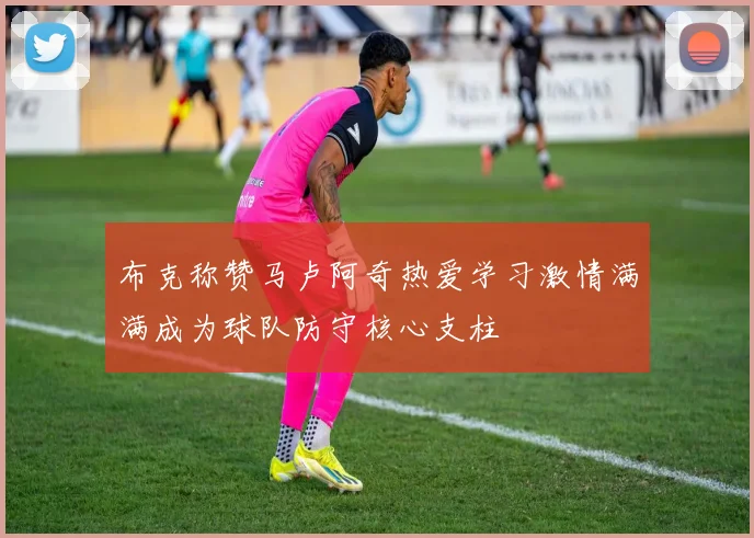 布克称赞马卢阿奇热爱学习激情满满成为球队防守核心支柱