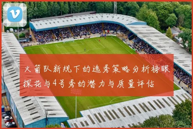 火箭队新规下的选秀策略分析榜眼探花与4号秀的潜力与质量评估