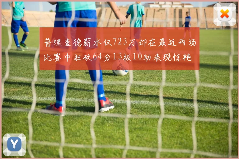 普理查德薪水仅723万却在最近两场比赛中狂砍64分13板10助表现惊艳